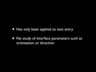 • Has only been applied to text entry
• No study of interface parameters such as
  orientation or direction
 