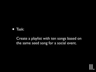 • Task:
  Create a playlist with ten songs based on
  the same seed song for a social event.




                                              II.
 