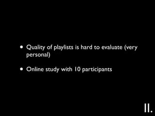 • Quality of playlists is hard to evaluate (very
  personal)

• Online study with 10 participants


                                                   II.
 