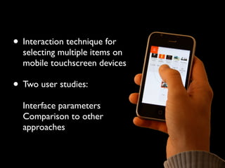 • Interaction technique for
  selecting multiple items on
  mobile touchscreen devices

• Two user studies:
  Interface parameters
  Comparison to other
  approaches
 
