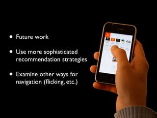 • Future work
• Use more sophisticated
  recommendation strategies

• Examine other ways for
  navigation (ﬂicking, etc.)
 