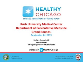 Chicago Department of Public Health
Commissioner Bechara Choucair, M.D.
City of Chicago
Mayor Rahm Emanuel
Bechara Choucair, MD
Commissioner
Chicago Department of Public Health
@choucair #HealthyChicago
Rush University Medical Center
Department of Preventative Medicine
Grand Rounds
September 24, 2013
 