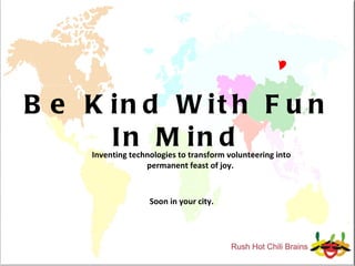 Be Kind With Fun In Mind Inventing technologies to transform volunteering into permanent feast of joy.  Soon in your city. 