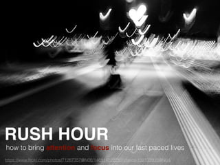 RUSH HOUR
how to bring attention and focus into our fast paced lives
https://www.ﬂickr.com/photos/71267357@N06/14681452225/in/faves-132133933@N04/
 