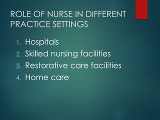ROLE OF NURSE IN DIFFERENT
PRACTICE SETTINGS
1. Hospitals
2. Skilled nursing facilities
3. Restorative care facilities
4. Home care
 