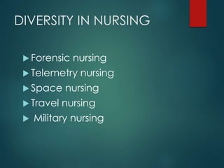 DIVERSITY IN NURSING
 Forensic nursing
 Telemetry nursing
 Space nursing
 Travel nursing
 Military nursing
 
