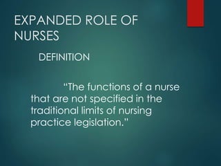 EXPANDED ROLE OF
NURSES
DEFINITION
“The functions of a nurse
that are not specified in the
traditional limits of nursing
practice legislation.”
 