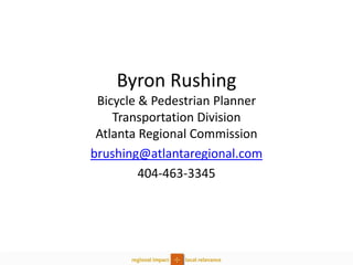 Byron Rushing 
Bicycle & Pedestrian Planner 
Transportation Division 
Atlanta Regional Commission 
brushing@atlantaregional.com 
404-463-3345 
