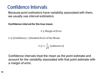 16
Confidence Intervals
Confidence intervals treat the mean as the point estimate and
account for the variability associated with that point estimate with
a margin of error.
 