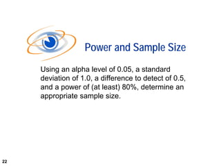 22
Using an alpha level of 0.05, a standard
deviation of 1.0, a difference to detect of 0.5,
and a power of (at least) 80%, determine an
appropriate sample size.
Power and Sample Size
22
 