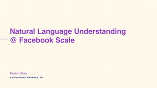 Natural Language Understanding
@ Facebook Scale
ENGINEERING MANAGER, FB
Rushin Shah
 
