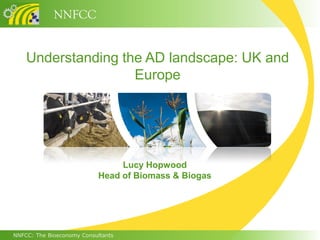 NNFCC


    Understanding the AD landscape: UK and
                    Europe




                                Lucy Hopwood
                           Head of Biomass & Biogas




NNFCC: The Bioeconomy Consultants
 