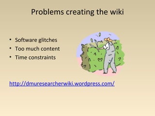 Problems creating the wiki
• Software glitches
• Too much content
• Time constraints
http://dmuresearcherwiki.wordpress.com/
 