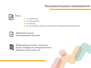 ● по атрибутам
● по категориям;
● за период;
● по составному фильтру (несколько критериев одновременно)
Поиск:
Формирование отчетов, статистика
Печать. Отправка по электронной почте
Выгрузка в word, exсel, xml
Добавление данных
Редактирование/Удаление
Пользовательские возможности
 