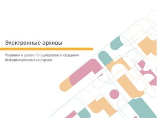 Решения и услуги по оцифровке и создания
Информационных ресурсов
Электронные архивы
 