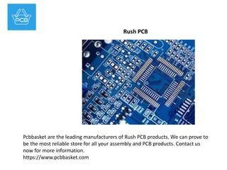 Rush PCB 
Pcbbasket are the leading manufacturers of Rush PCB products. We can prove to 
be the most reliable store for all your assembly and PCB products. Contact us 
now for more information. 
https://www.pcbbasket.com 
 