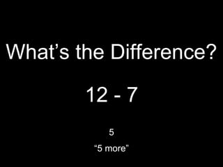 What’s the Difference? 
12 - 7 
5 
“5 more” 
 