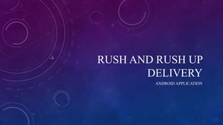 RUSH AND RUSH UP
DELIVERY
ANDROID APPLICATION
 