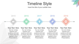 Timeline Style
Insert the title of your subtitle Here
2015 2016 2017 2018 2019
You can simply
impress your
audience and add
a unique zing and
appeal to your
Presentations.
Your Text Here
You can simply
impress your
audience and add
a unique zing and
appeal to your
Presentations.
Your Text Here
You can simply
impress your
audience and add
a unique zing and
appeal to your
Presentations.
Your Text Here
You can simply
impress your
audience and add
a unique zing and
appeal to your
Presentations.
Your Text Here
You can simply
impress your
audience and add
a unique zing and
appeal to your
Presentations.
Your Text Here
 