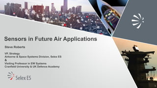 Sensors in Future Air Applications
Steve Roberts
VP, Strategy
Airborne & Space Systems Division, Selex ES
&
Visiting Professor in EW Systems
Cranfield University & UK Defence Academy
1
 