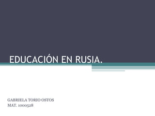 EDUCACIÓN EN RUSIA. GABRIELA TORIO OSTOS MAT. 1000528 