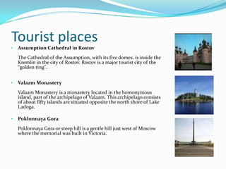 Tourist placesAssumption Cathedral in Rostov The Cathedral of the Assumption, with its five domes, is inside the Kremlin in the city of Rostov. Rostov is a major tourist city of the "golden ring". 