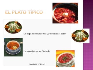 La sopa tradicional rusa (y ucraniana): Borsh
La sopa típica rusa: Solianka
Ensalada "Olivie"
 