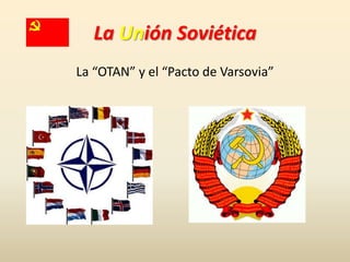 La Unión Soviética
La “OTAN” y el “Pacto de Varsovia”
 