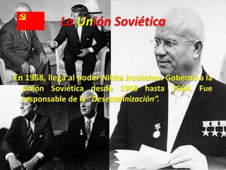 La Unión Soviética
En 1958, llega al poder Nikita Jrushchov. Gobernó a la
Unión Soviética desde 1958 hasta 1964. Fue
respo...
