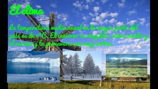 El clima
La temperatura media anual en la mayor parte del
país es de 0ºC. El invierno es muy frío, nieva mucho y
el verano y la primavera son muy cortos.
 