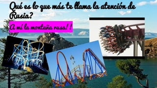 Qué es lo que más te llama la atención de
Rusia?
A mí la montaña rusa!!
 