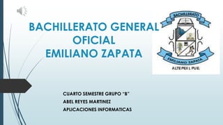 BACHILLERATO GENERAL
OFICIAL
EMILIANO ZAPATA
CUARTO SEMESTRE GRUPO “B”
ABEL REYES MARTINEZ
APLICACIONES INFORMATICAS
 
