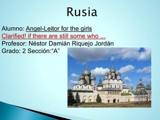 Rusia
Alumno: Angel-Leitor for the girls
Clarified! if there are still some who ...
Profesor: Néstor Damián Riquejo Jordán
Grado: 2 Sección:“A”
 