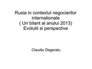 Rusia in contextul negocierilor
internationale
( Un bilant al anului 2013)
Evolutii si perspective

Claudiu Degeratu

 