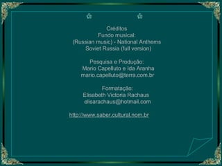 Créditos  Fundo musical:   (Russian music) - National Anthems  Soviet Russia (full version) Pesquisa e Produção:  Mario Capelluto e Ida Aranha [email_address] Formatação: Elisabeth Victoria Rachaus  [email_address] http://www.saber.cultural.nom.br   