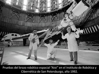 Pruebas del brazo robótico espacial “Aist” en el Instituto de Robótica y
Cibernética de San Petersburgo, año 1992.
 