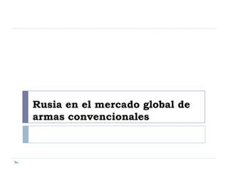 Rusia en el mercado global de
armas convencionales
 