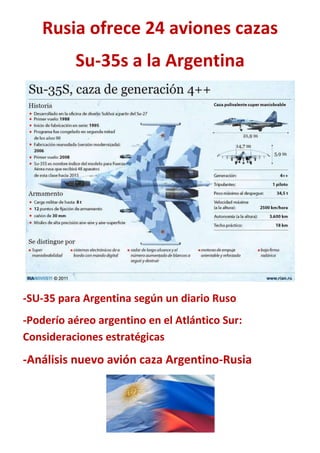 Rusia ofrece 24 aviones cazas
Su-35s a la Argentina
-SU-35 para Argentina según un diario Ruso
-Poderío aéreo argentino en el Atlántico Sur:
Consideraciones estratégicas
-Análisis nuevo avión caza Argentino-Rusia
 