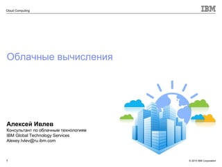 Облачные вычисления Алексей Ивлев Консультант по облачным технологиям IBM Global Technology Services [email_address] 