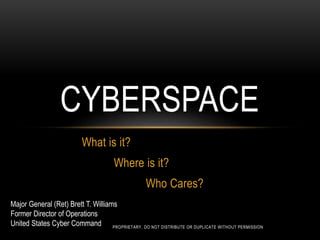 What is it?
Where is it?
Who Cares?
CYBERSPACE
Major General (Ret) Brett T. Williams
Former Director of Operations
United States Cyber Command PROPRIETARY, DO NOT DISTRIBUTE OR DUPLICATE WITHOUT PERMISSION
 