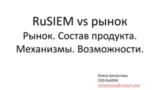Олеся Шелестова
CEO RuSIEM
oshelestova@rusiem.com
RuSIEM vs рынок
Рынок. Состав продукта.
Механизмы. Возможности.
 