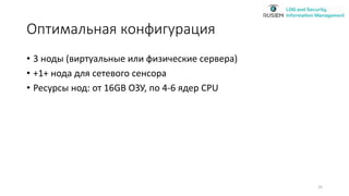 Оптимальная конфигурация
• 3 ноды (виртуальные или физические сервера)
• +1+ нода для сетевого сенсора
• Ресурсы нод: от 16GB ОЗУ, по 4-6 ядер CPU
25
 