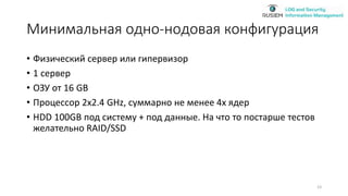 Минимальная одно-нодовая конфигурация
• Физический сервер или гипервизор
• 1 сервер
• ОЗУ от 16 GB
• Процессор 2x2.4 GHz, суммарно не менее 4х ядер
• HDD 100GB под систему + под данные. На что то постарше тестов
желательно RAID/SSD
23
 