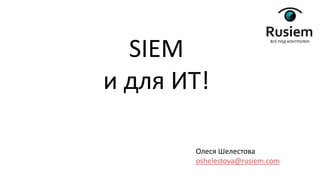 Олеся Шелестова
oshelestova@rusiem.com
SIEM
и для ИТ!
 