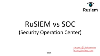 support@rusiem.com
https://rusiem.com
RuSIEM vs SOC
(Security Operation Center)
2018
 