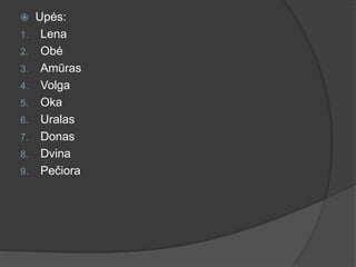  Upės:
1. Lena
2. Obė
3. Amūras
4. Volga
5. Oka
6. Uralas
7. Donas
8. Dvina
9. Pečiora
 