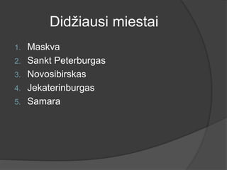 Didžiausi miestai
1. Maskva
2. Sankt Peterburgas
3. Novosibirskas
4. Jekaterinburgas
5. Samara
 