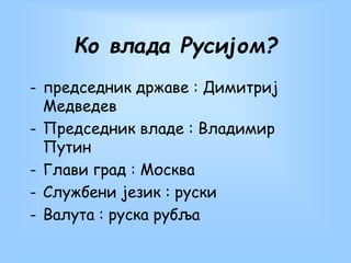 Ко влада Русијом?
- председник државе : Димитриј
Медведев
- Председник владе : Владимир
Путин
- Глави град : Москва
- Службени језик : руски
- Валута : руска рубља
 
