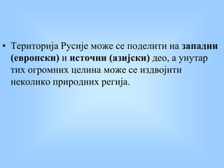 • Територија Русије може се поделити на западни
(европски) и источни (азијски) део, а унутар
тих огромних целина може се издвојити
неколико природних регија.
 