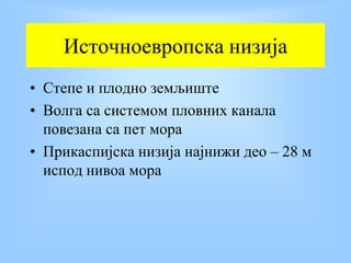 Источноевропска низија
• Степе и плодно земљиште
• Волга са системом пловних канала
повезана са пет мора
• Прикаспијска низија најнижи део – 28 м
испод нивоа мора
 